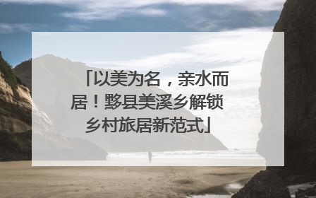 以美为名，亲水而居！黟县美溪乡解锁乡村旅居新范式
