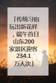 传统习俗玩出新花样，端午首日山东200家景区迎客234.1万人次