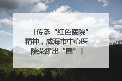 传承“红色医院”精神，威海市中心医院荣耀出“圈”
