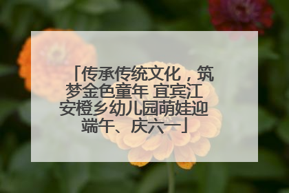 传承传统文化，筑梦金色童年 宜宾江安橙乡幼儿园萌娃迎端午、庆六一