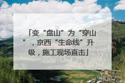 变“盘山”为“穿山”，京西“生命线”升级，施工现场直击