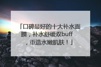 口碑最好的十大补水面膜，补水舒缓双buff，重造水嫩肌肤！