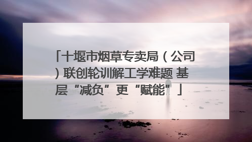 十堰市烟草专卖局（公司）联创轮训解工学难题 基层“减负”更“赋能”