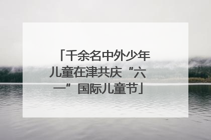 千余名中外少年儿童在津共庆“六一”国际儿童节