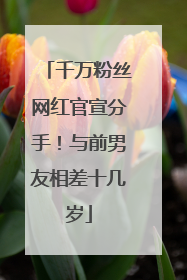 千万粉丝网红官宣分手！与前男友相差十几岁