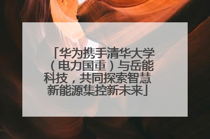 华为携手清华大学（电力国重）与岳能科技，共同探索智慧新能源集控新未来