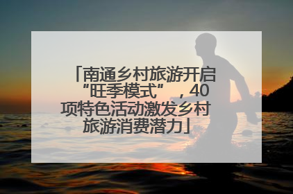 南通乡村旅游开启“旺季模式”，40项特色活动激发乡村旅游消费潜力