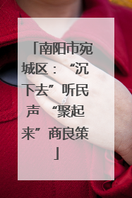南阳市宛城区：“沉下去”听民声 “聚起来”商良策