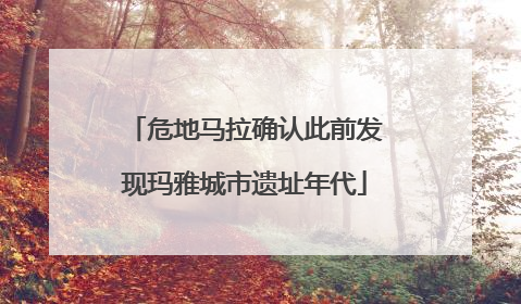 危地马拉确认此前发现玛雅城市遗址年代