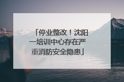 停业整改！沈阳一培训中心存在严重消防安全隐患