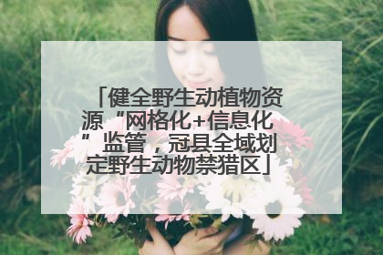 健全野生动植物资源“网格化+信息化”监管，冠县全域划定野生动物禁猎区