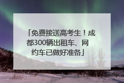 免费接送高考生！成都300辆出租车、网约车已做好准备