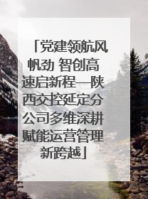 党建领航风帆劲 智创高速启新程—陕西交控延定分公司多维深耕赋能运营管理新跨越