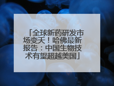 全球新药研发市场变天！哈佛最新报告：中国生物技术有望超越美国