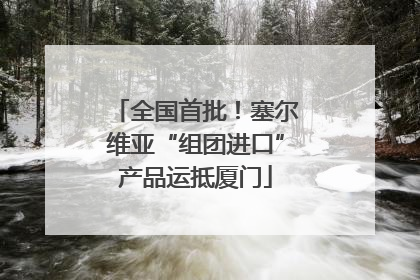 全国首批！塞尔维亚“组团进口”产品运抵厦门