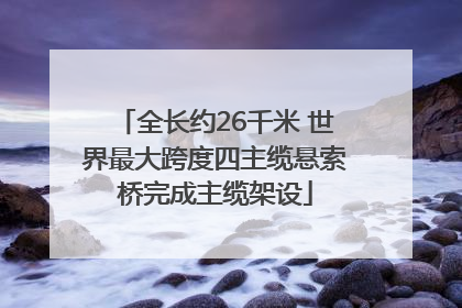 全长约26千米 世界最大跨度四主缆悬索桥完成主缆架设
