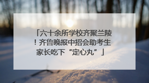 六十余所学校齐聚兰陵！齐鲁晚报中招会助考生家长吃下“定心丸”
