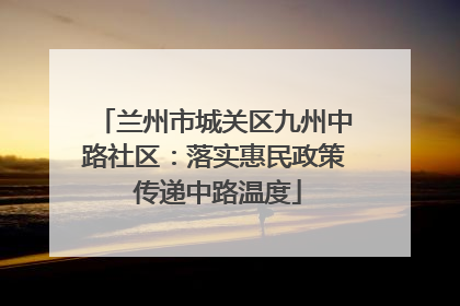 兰州市城关区九州中路社区：落实惠民政策 传递中路温度