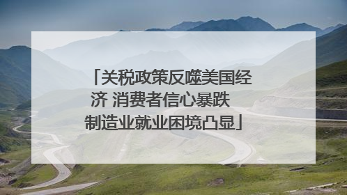 关税政策反噬美国经济 消费者信心暴跌 制造业就业困境凸显