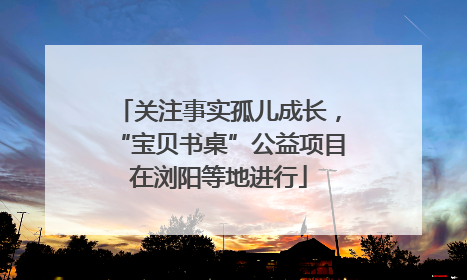 关注事实孤儿成长，“宝贝书桌”公益项目在浏阳等地进行