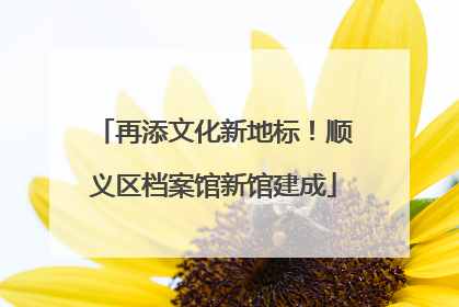 再添文化新地标！顺义区档案馆新馆建成