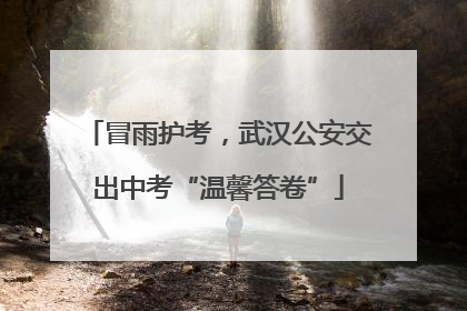 冒雨护考，武汉公安交出中考“温馨答卷”