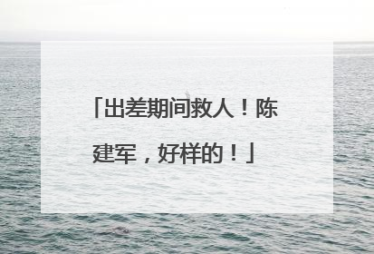 出差期间救人！陈建军，好样的！