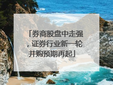券商股盘中走强，证券行业新一轮并购预期再起