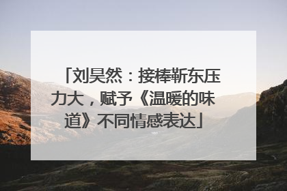 刘昊然：接棒靳东压力大，赋予《温暖的味道》不同情感表达