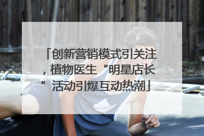 创新营销模式引关注，植物医生“明星店长”活动引爆互动热潮