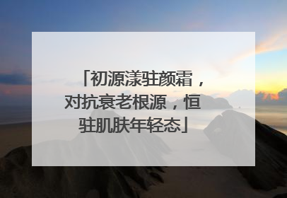 初源漾驻颜霜，对抗衰老根源，恒驻肌肤年轻态