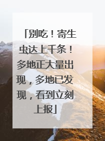 别吃！寄生虫达上千条！多地正大量出现，多地已发现，看到立刻上报