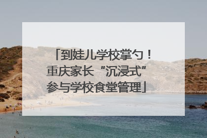 到娃儿学校掌勺！重庆家长“沉浸式”参与学校食堂管理