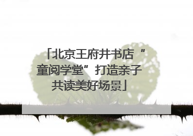 北京王府井书店“童阅学堂”打造亲子共读美好场景