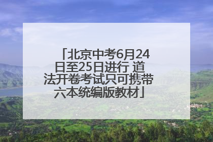 北京中考6月24日至25日进行 道法开卷考试只可携带六本统编版教材