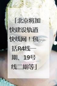 北京将加快建设轨道快线网！包括R4线一期、19号线二期等