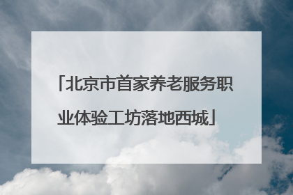 北京市首家养老服务职业体验工坊落地西城