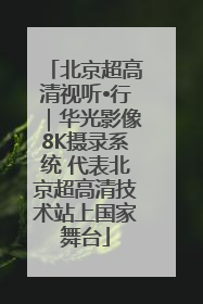 北京超高清视听•行｜华光影像8K摄录系统 代表北京超高清技术站上国家舞台