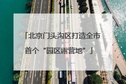 北京门头沟区打造全市首个“园区露营地”