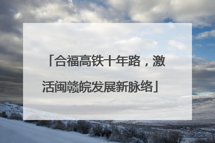 合福高铁十年路，激活闽赣皖发展新脉络