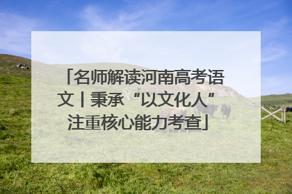 名师解读河南高考语文丨秉承“以文化人” 注重核心能力考查