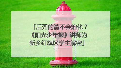 后羿的箭不会熔化？《阳光少年报》讲师为新乡红旗区学生解密