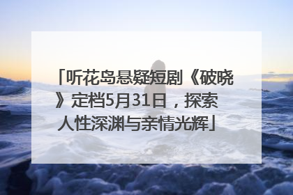 听花岛悬疑短剧《破晓》定档5月31日，探索人性深渊与亲情光辉
