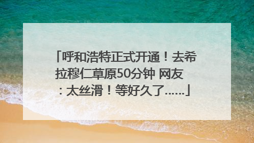 呼和浩特正式开通！去希拉穆仁草原50分钟 网友：太丝滑！等好久了……