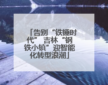 告别“铁锤时代” 吉林“钢铁小镇”迎智能化转型浪潮