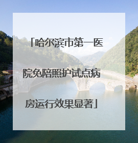 哈尔滨市第一医院免陪照护试点病房运行效果显著