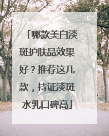 哪款美白淡斑护肤品效果好？推荐这几款，持证淡斑水乳口碑高