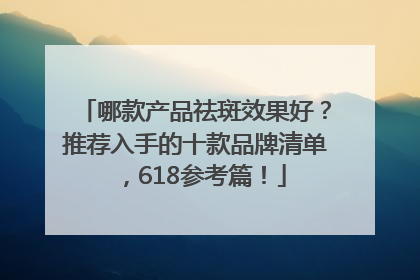 哪款产品祛斑效果好？推荐入手的十款品牌清单，618参考篇！