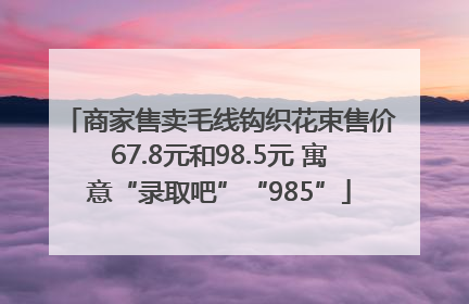 商家售卖毛线钩织花束售价67.8元和98.5元 寓意“录取吧”“985”