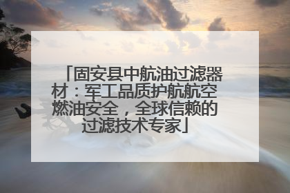 固安县中航油过滤器材：军工品质护航航空燃油安全，全球信赖的过滤技术专家